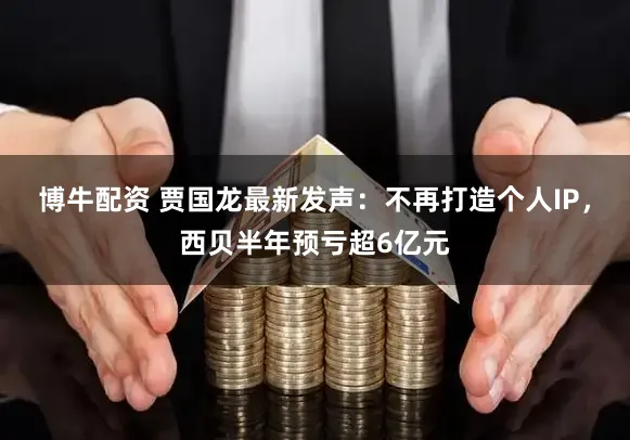 博牛配资 贾国龙最新发声：不再打造个人IP，西贝半年预亏超6亿元
