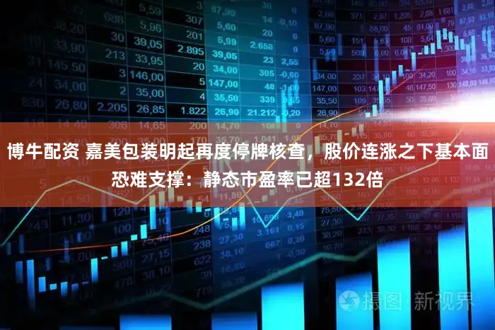 博牛配资 嘉美包装明起再度停牌核查，股价连涨之下基本面恐难支撑：静态市盈率已超132倍