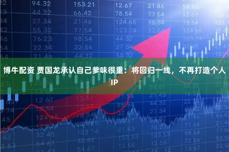 博牛配资 贾国龙承认自己爹味很重：将回归一线，不再打造个人IP