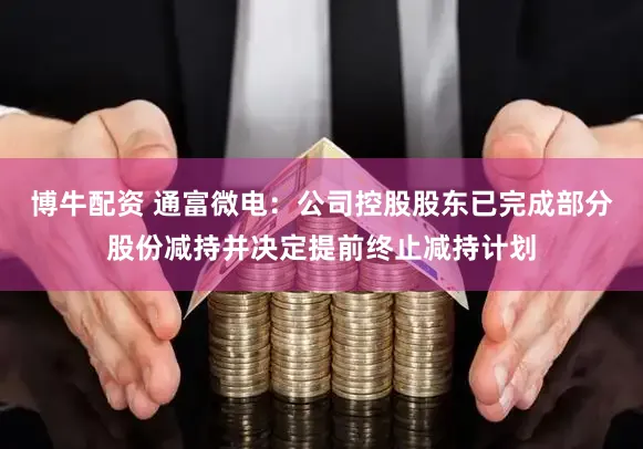博牛配资 通富微电：公司控股股东已完成部分股份减持并决定提前终止减持计划