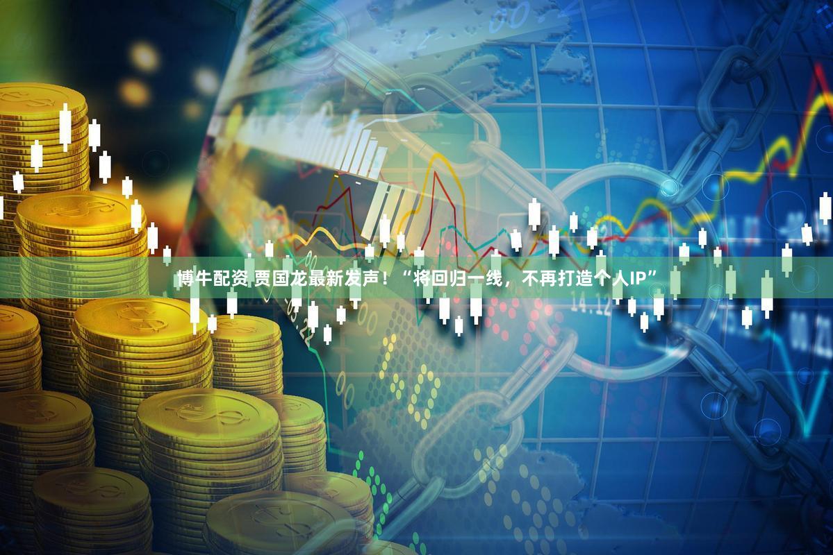 博牛配资 贾国龙最新发声！“将回归一线，不再打造个人IP”
