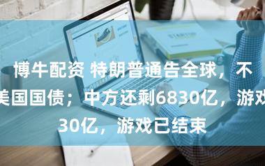 博牛配资 特朗普通告全球，不许减持美国国债；中方还剩6830亿，游戏已结束