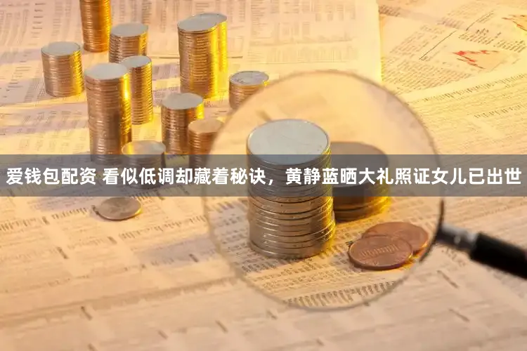 爱钱包配资 看似低调却藏着秘诀，黄静蓝晒大礼照证女儿已出世