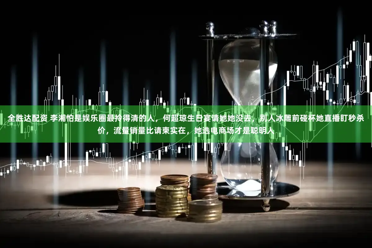 全胜达配资 李湘怕是娱乐圈最拎得清的人，何超琼生日宴请她她没去，别人冰雕前碰杯她直播盯秒杀价，流量销量比请柬实在，她选电商场才是聪明人