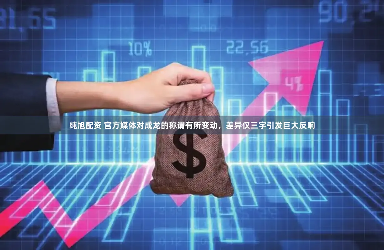 纯旭配资 官方媒体对成龙的称谓有所变动，差异仅三字引发巨大反响