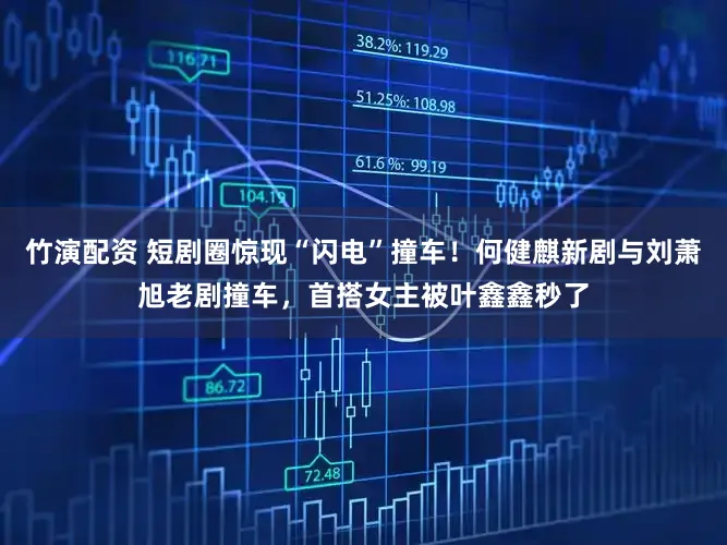 竹演配资 短剧圈惊现“闪电”撞车！何健麒新剧与刘萧旭老剧撞车，首搭女主被叶鑫鑫秒了