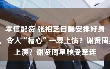 本信配资 张柏芝自曝安排好身后事仅2天，令人“糟心”一幕上演？谢贤周星驰受牵连