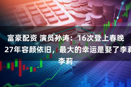 富豪配资 演员孙涛：16次登上春晚，27年容颜依旧，最大的幸运是娶了李莉