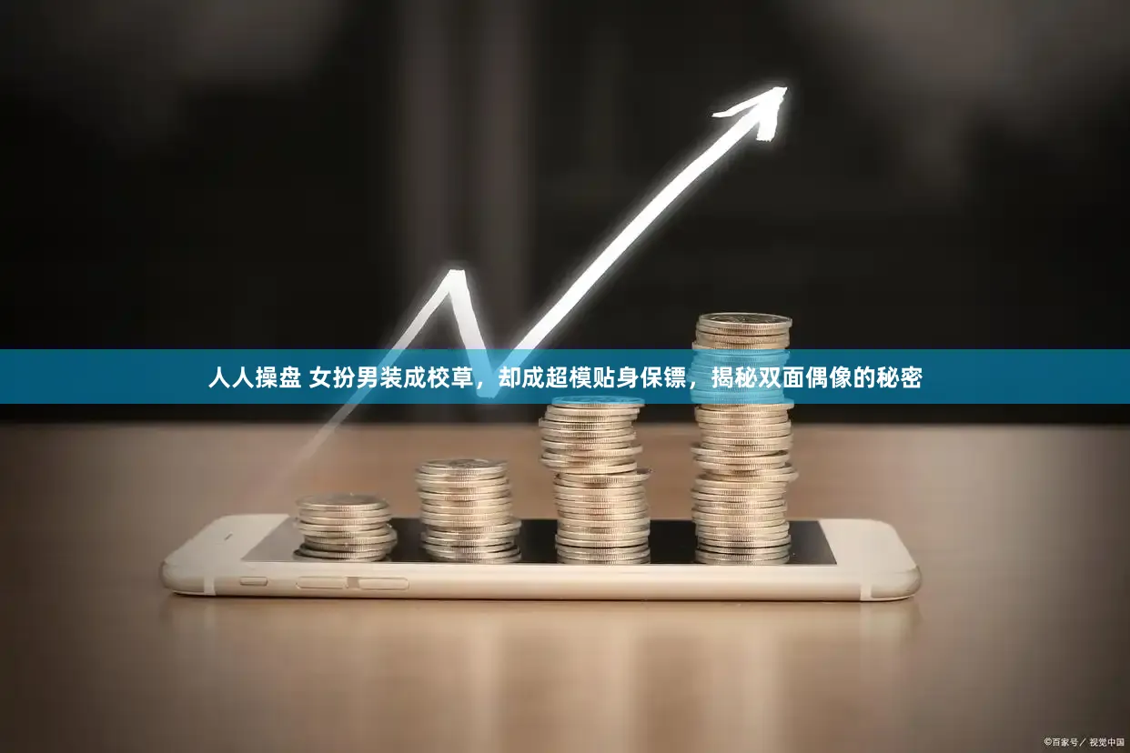人人操盘 女扮男装成校草，却成超模贴身保镖，揭秘双面偶像的秘密