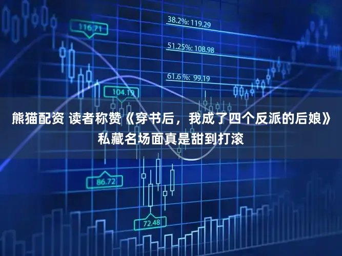 熊猫配资 读者称赞《穿书后，我成了四个反派的后娘》私藏名场面真是甜到打滚