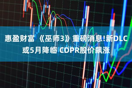 惠盈财富 《巫师3》重磅消息!新DLC或5月降临 CDPR股价飙涨