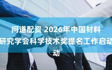 问道配资 2026年中国材料研究学会科学技术奖提名工作启动