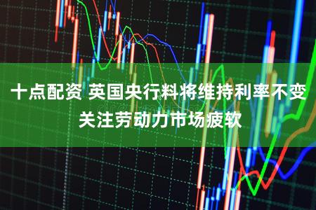 十点配资 英国央行料将维持利率不变 关注劳动力市场疲软