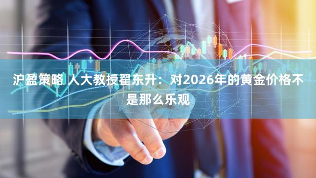 沪盈策略 人大教授翟东升：对2026年的黄金价格不是那么乐观
