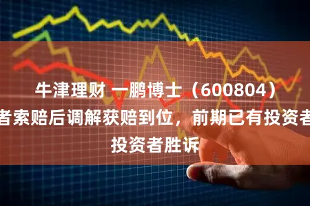 牛津理财 一鹏博士（600804）投资者索赔后调解获赔到位，前期已有投资者胜诉