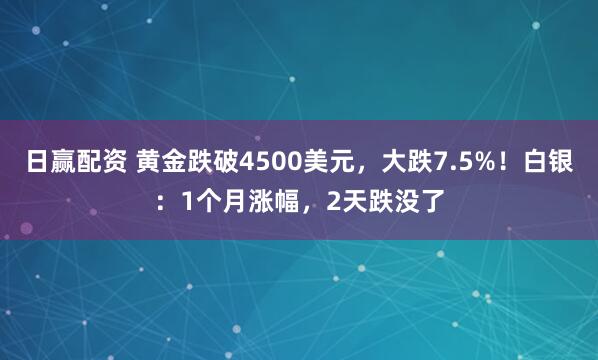日赢配资 黄金跌破4500美元，大跌7.5%！白银：1个月涨幅，2天跌没了