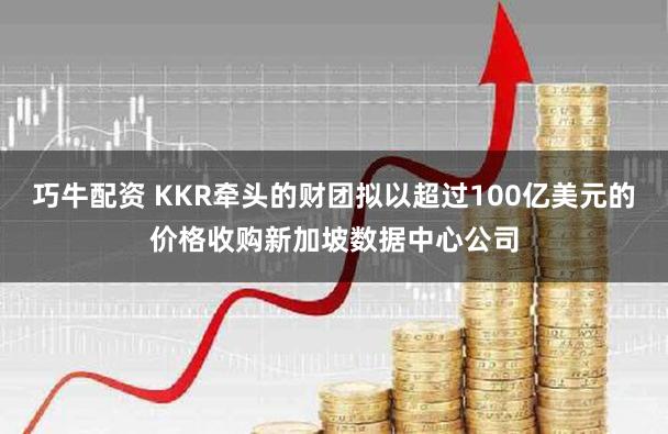 巧牛配资 KKR牵头的财团拟以超过100亿美元的价格收购新加坡数据中心公司