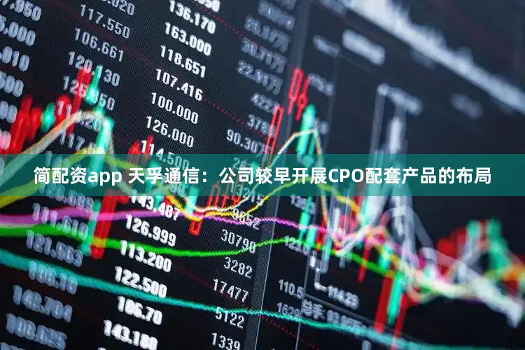 简配资app 天孚通信：公司较早开展CPO配套产品的布局