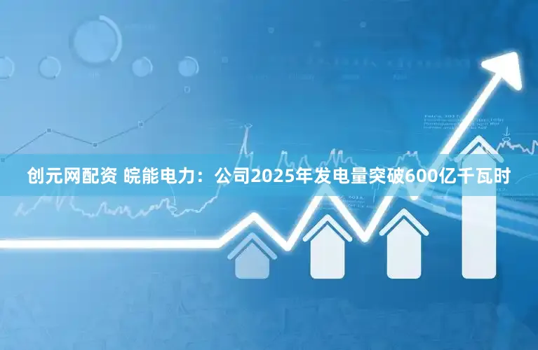 创元网配资 皖能电力：公司2025年发电量突破600亿千瓦时