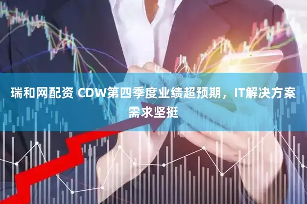 瑞和网配资 CDW第四季度业绩超预期，IT解决方案需求坚挺