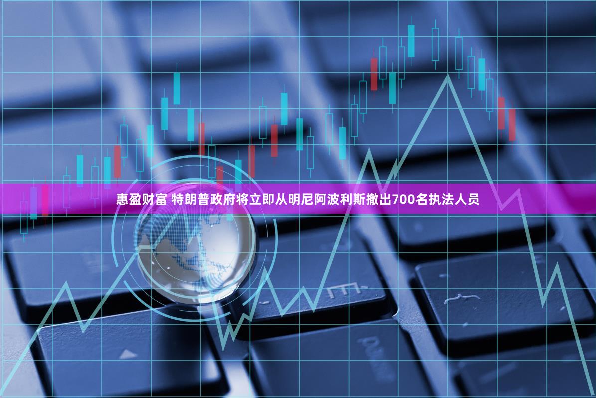 惠盈财富 特朗普政府将立即从明尼阿波利斯撤出700名执法人员