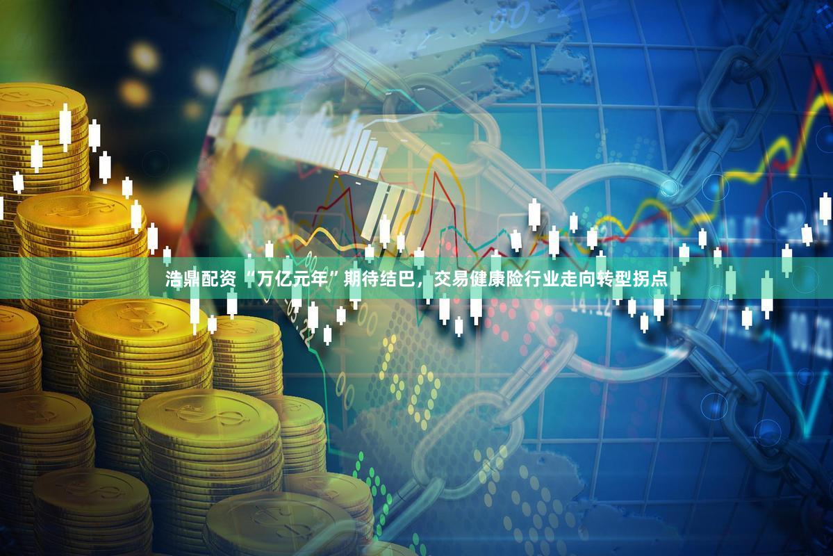 浩鼎配资 “万亿元年”期待结巴，交易健康险行业走向转型拐点