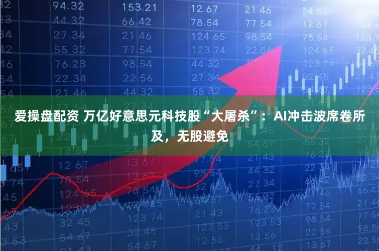 爱操盘配资 万亿好意思元科技股“大屠杀”：AI冲击波席卷所及，无股避免