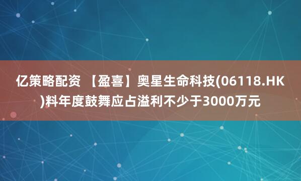亿策略配资 【盈喜】奥星生命科技(06118.HK)料年度鼓舞应占溢利不少于3000万元