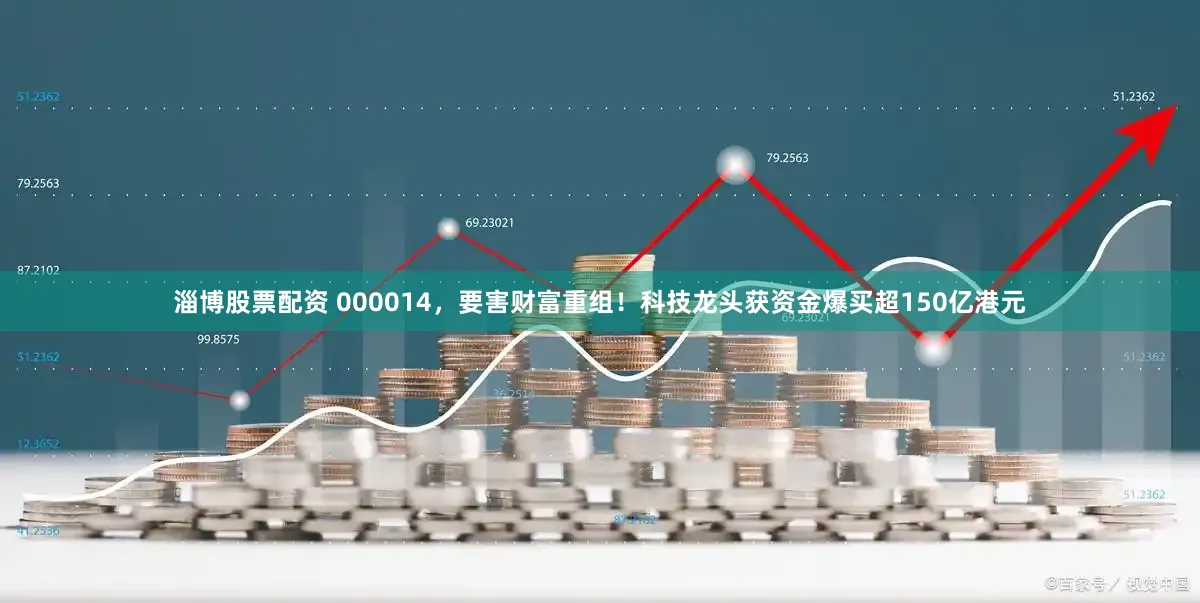 淄博股票配资 000014，要害财富重组！科技龙头获资金爆买超150亿港元