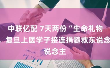 中联亿配 7天两份“生命礼物”，复旦上医学子接连捐髓救东说念主
