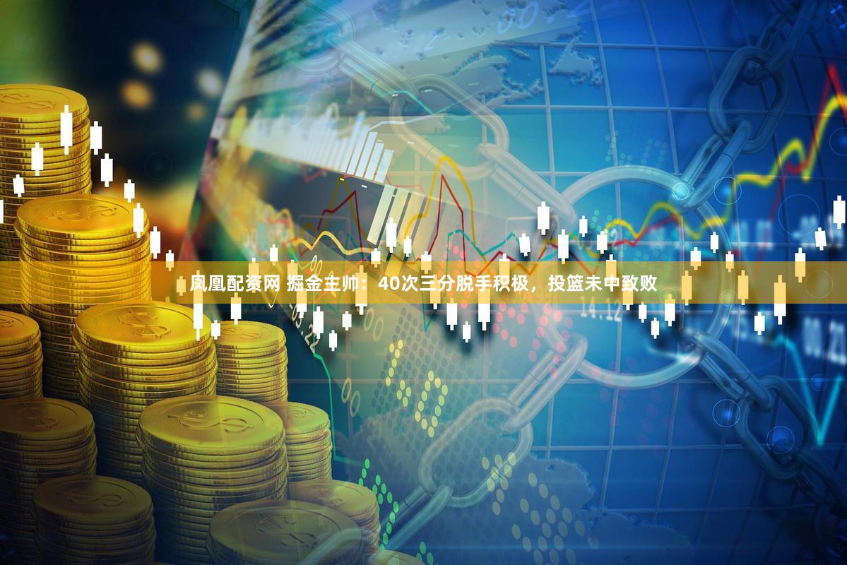 凤凰配资网 掘金主帅：40次三分脱手积极，投篮未中致败