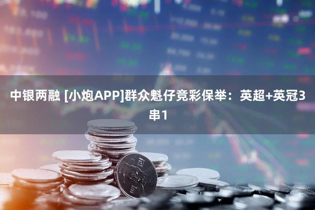 中银两融 [小炮APP]群众魁仔竞彩保举：英超+英冠3串1
