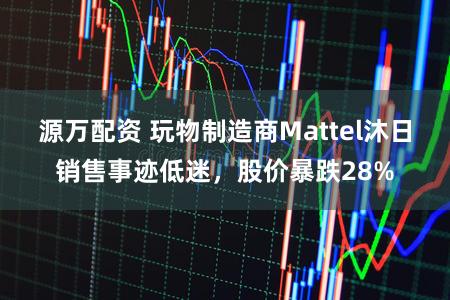 源万配资 玩物制造商Mattel沐日销售事迹低迷，股价暴跌28%