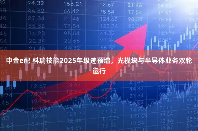 中金e配 科瑞技能2025年级迹预增，光模块与半导体业务双轮运行