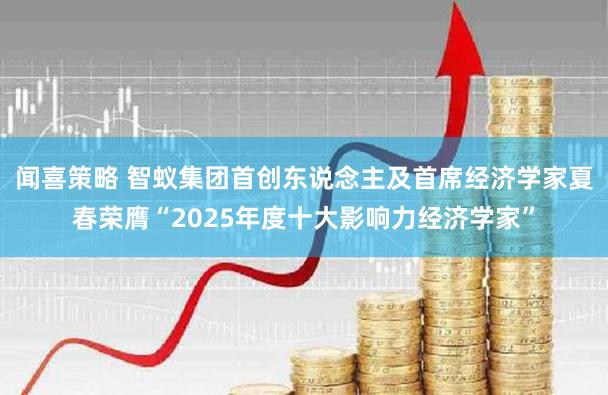 闻喜策略 智蚁集团首创东说念主及首席经济学家夏春荣膺“2025年度十大影响力经济学家”