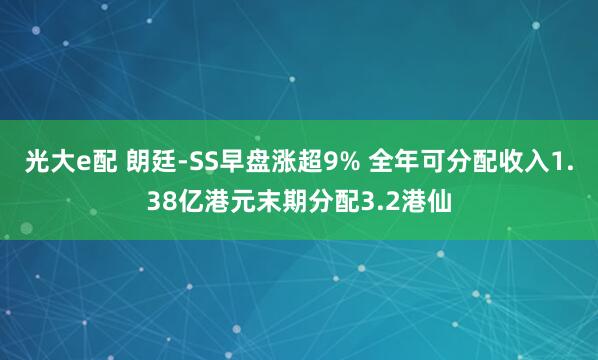 光大e配 朗廷-SS早盘涨超9% 全年可分配收入1.38亿港元末期分配3.2港仙