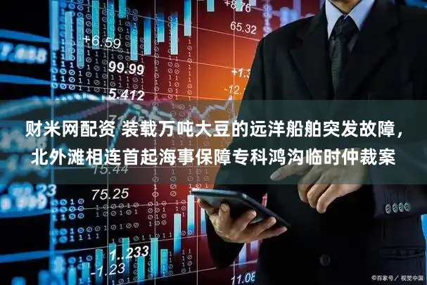 财米网配资 装载万吨大豆的远洋船舶突发故障，北外滩相连首起海事保障专科鸿沟临时仲裁案