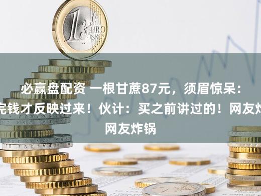 必赢盘配资 一根甘蔗87元，须眉惊呆：付完钱才反映过来！伙计：买之前讲过的！网友炸锅