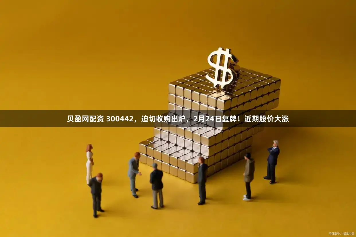 贝盈网配资 300442，迫切收购出炉，2月24日复牌！近期股价大涨