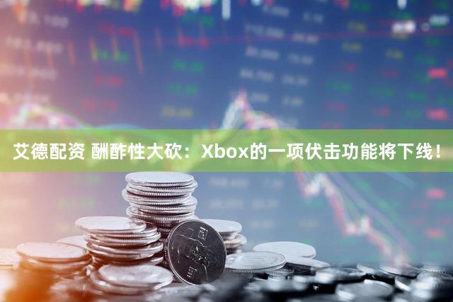 艾德配资 酬酢性大砍：Xbox的一项伏击功能将下线！