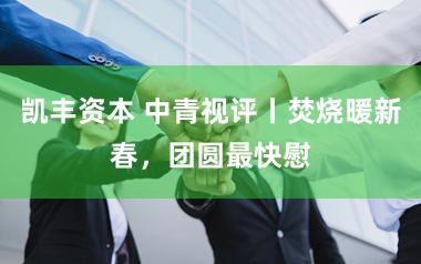 凯丰资本 中青视评丨焚烧暖新春，团圆最快慰