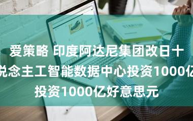 爱策略 印度阿达尼集团改日十年将向东说念主工智能数据中心投资1000亿好意思元