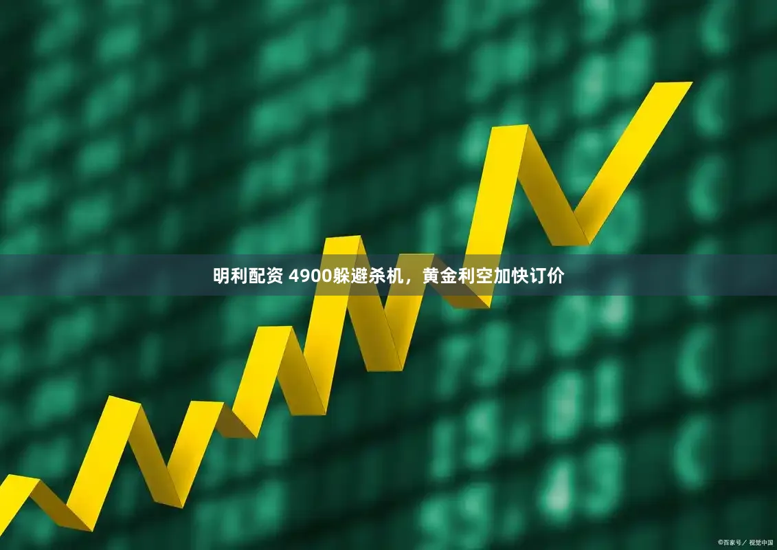 明利配资 4900躲避杀机，黄金利空加快订价