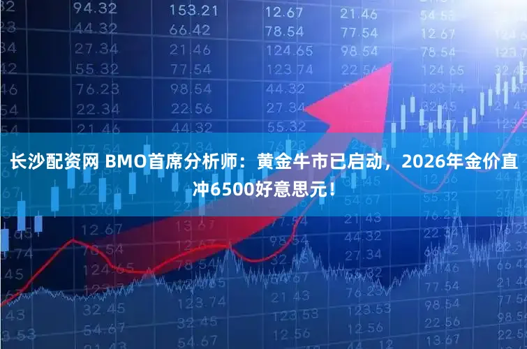 长沙配资网 BMO首席分析师：黄金牛市已启动，2026年金价直冲6500好意思元！