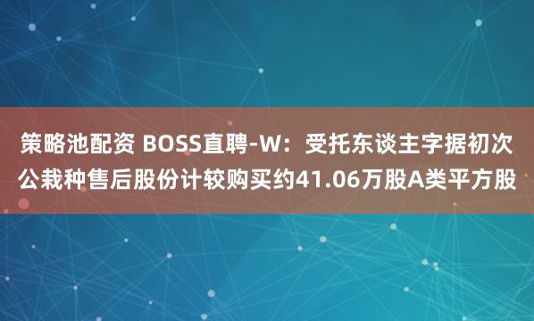 策略池配资 BOSS直聘-W：受托东谈主字据初次公栽种售后股份计较购买约41.06万股A类平方股