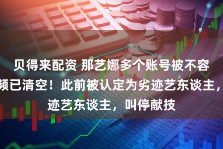 贝得来配资 那艺娜多个账号被不容包涵，视频已清空！此前被认定为劣迹艺东谈主，叫停献技