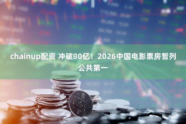 chainup配资 冲破80亿！2026中国电影票房暂列公共第一