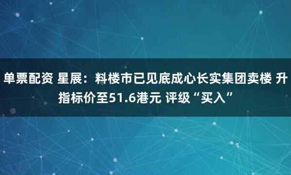 单票配资 星展：料楼市已见底成心长实集团卖楼 升指标价至51.6港元 评级“买入”