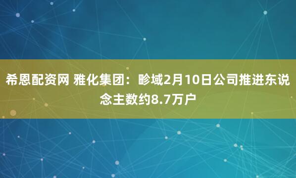 希恩配资网 雅化集团：畛域2月10日公司推进东说念主数约8.7万户
