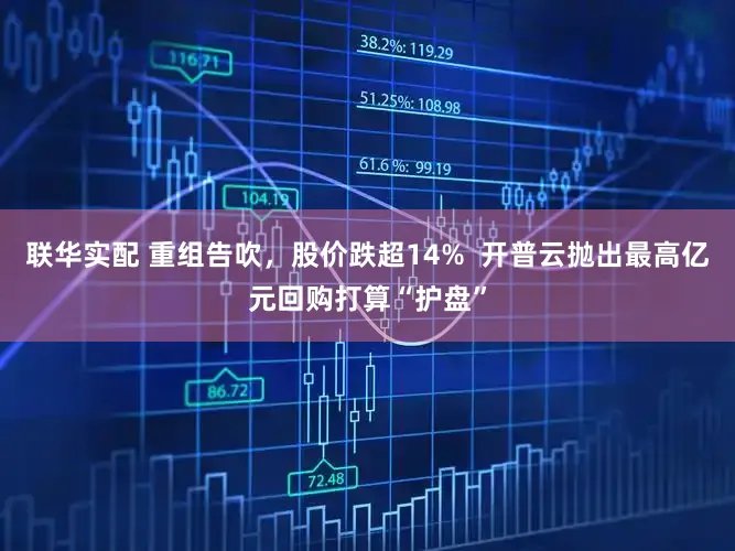联华实配 重组告吹，股价跌超14%  开普云抛出最高亿元回购打算“护盘”